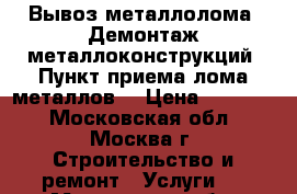 Вывоз металлолома. Демонтаж металлоконструкций. Пункт приема лома металлов. › Цена ­ 15 000 - Московская обл., Москва г. Строительство и ремонт » Услуги   . Московская обл.,Москва г.